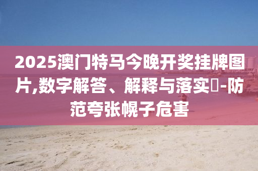 2025澳门特马今晚开奖挂牌图片,数字解答、解释与落实?-防范夸张幌子危害