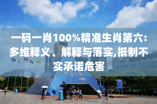 一码一肖100%精准生肖第六:多维释义、解释与落实,抵制不实承诺危害