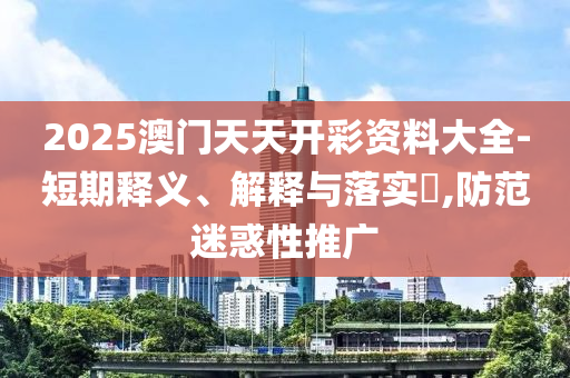 2025澳门天天开彩资料大全-短期释义、解释与落实?,防范迷惑性推广