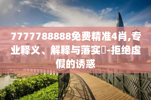 7777788888免费精准4肖,专业释义、解释与落实?-拒绝虚假的诱惑