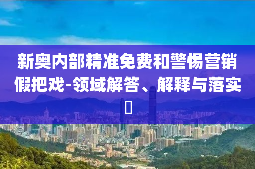 新奥内部精准免费和警惕营销假把戏-领域解答、解释与落实?
