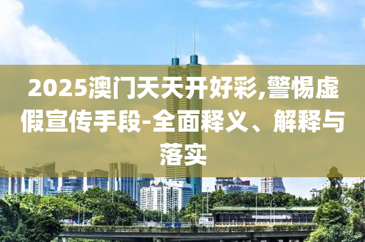 2025澳门天天开好彩,警惕虚假宣传手段-全面释义、解释与落实