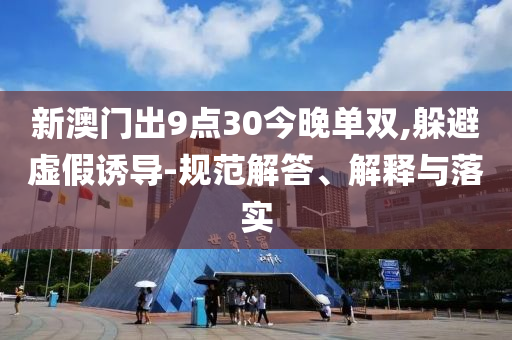 新澳门出9点30今晚单双,躲避虚假诱导-规范解答、解释与落实