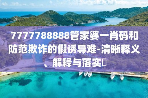 7777788888管家婆一肖码和防范欺诈的假诱导难-清晰释义、解释与落实?