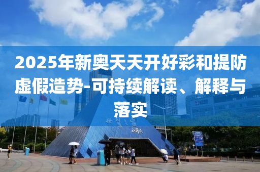 2025年新奥天天开好彩和提防虚假造势-可持续解读、解释与落实
