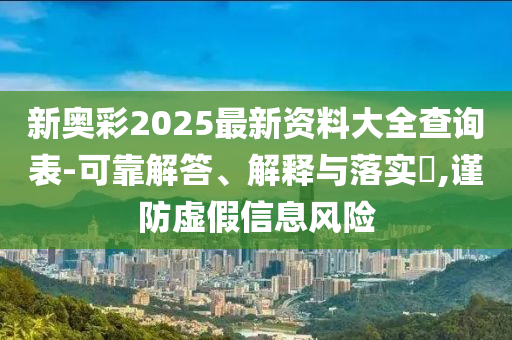 新奥彩2025最新资料大全查询表-可靠解答、解释与落实?,谨防虚假信息风险