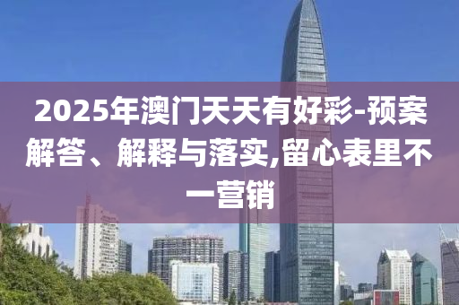 2025年澳门天天有好彩-预案解答、解释与落实,留心表里不一营销