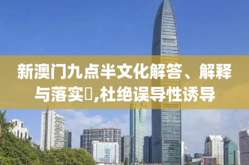 新澳门九点半文化解答、解释与落实?,杜绝误导性诱导