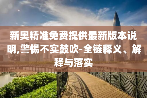 新奥精准免费提供最新版本说明,警惕不实鼓吹-全链释义、解释与落实
