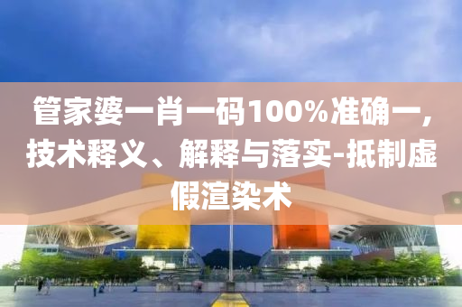 管家婆一肖一码100%准确一,技术释义、解释与落实-抵制虚假渲染术