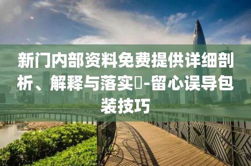 新门内部资料免费提供详细剖析、解释与落实?-留心误导包装技巧