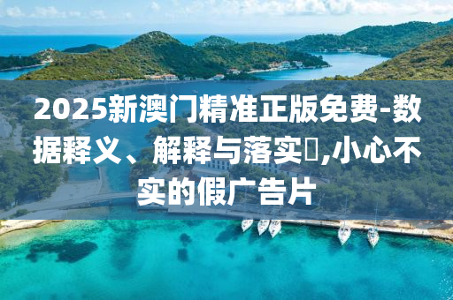 2025新澳门精准正版免费-数据释义、解释与落实?,小心不实的假广告片