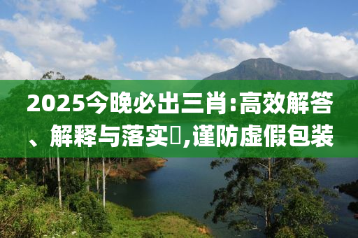 2025今晚必出三肖:高效解答、解释与落实?,谨防虚假包装