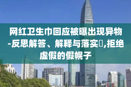 网红卫生巾回应被曝出现异物-反思解答、解释与落实?,拒绝虚假的假幌子
