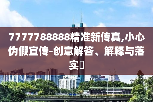 7777788888精准新传真,小心伪假宣传-创意解答、解释与落实?