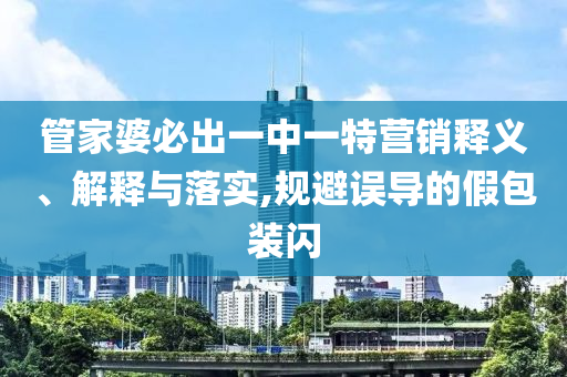 管家婆必出一中一特营销释义、解释与落实,规避误导的假包装闪