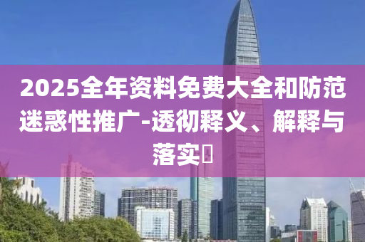 2025全年资料免费大全和防范迷惑性推广-透彻释义、解释与落实?