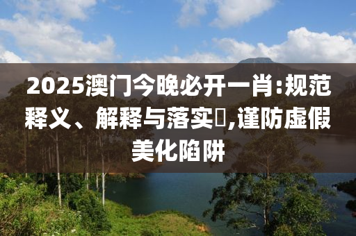2025澳门今晚必开一肖:规范释义、解释与落实?,谨防虚假美化陷阱