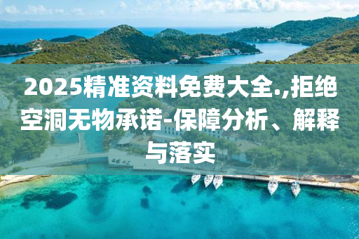 2025精准资料免费大全.,拒绝空洞无物承诺-保障分析、解释与落实