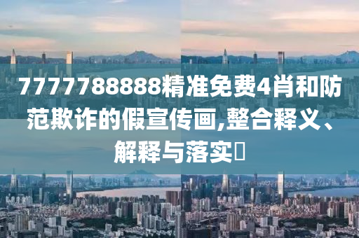 7777788888精准免费4肖和防范欺诈的假宣传画,整合释义、解释与落实?