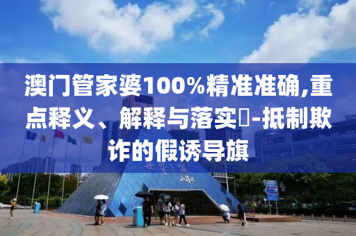 澳门管家婆100%精准准确,重点释义、解释与落实?-抵制欺诈的假诱导旗