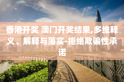 香港开奖 澳门开奖结果,多维释义、解释与落实-拒绝欺骗性承诺
