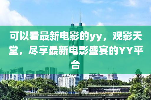 可以看最新电影的yy，观影天堂，尽享最新电影盛宴的YY平台