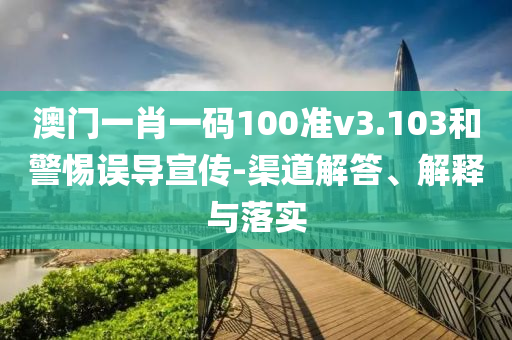 澳门一肖一码100准v3.103和警惕误导宣传-渠道解答、解释与落实