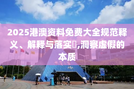 2025港澳资料免费大全规范释义、解释与落实?,洞察虚假的本质