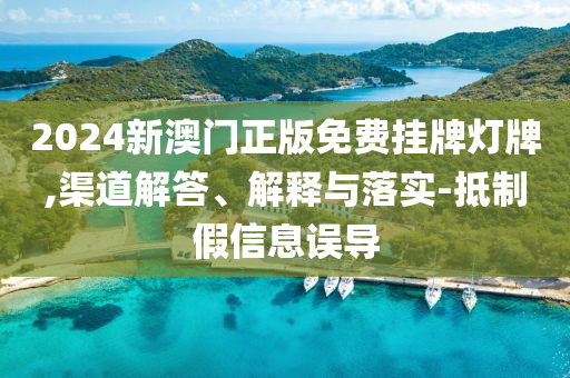 2024新澳门正版免费挂牌灯牌,渠道解答、解释与落实-抵制假信息误导