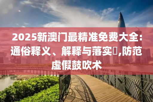 2025新澳门最精准免费大全:通俗释义、解释与落实?,防范虚假鼓吹术