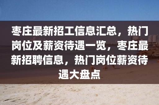 枣庄最新招工信息汇总，热门岗位及薪资待遇一览，枣庄最新招聘信息，热门岗位薪资待遇大盘点