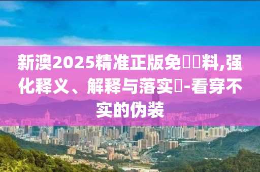 新澳2025精准正版免費資料,强化释义、解释与落实?-看穿不实的伪装