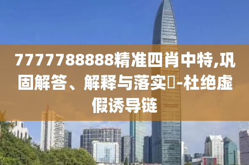 7777788888精准四肖中特,巩固解答、解释与落实?-杜绝虚假诱导链