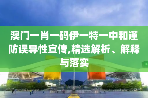 澳门一肖一码伊一特一中和谨防误导性宣传,精选解析、解释与落实