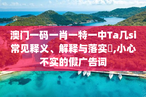 澳门一码一肖一特一中Ta几si常见释义、解释与落实?,小心不实的假广告词