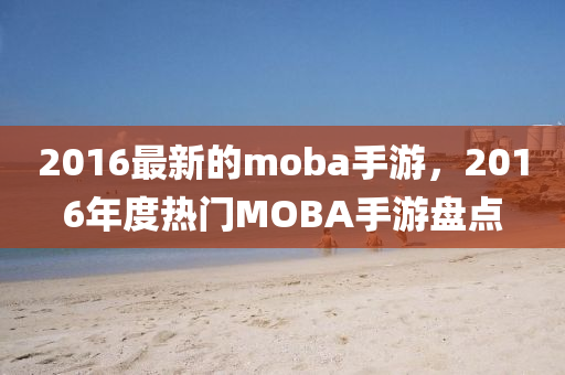 2016最新的moba手游，2016年度热门MOBA手游盘点
