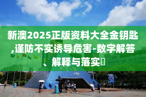 新澳2025正版资料大全金钥匙,谨防不实诱导危害-数字解答、解释与落实?