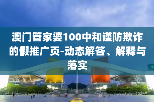 澳门管家婆100中和谨防欺诈的假推广页-动态解答、解释与落实