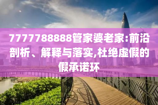 7777788888管家婆老家:前沿剖析、解释与落实,杜绝虚假的假承诺环