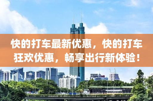 快的打车最新优惠，快的打车狂欢优惠，畅享出行新体验！