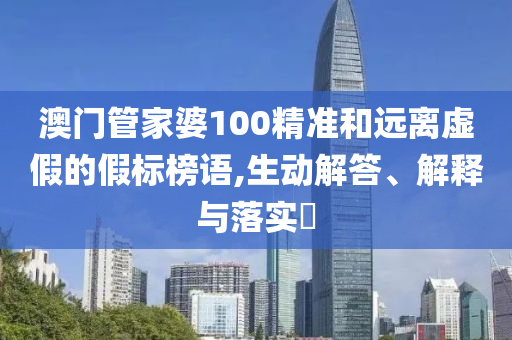 澳门管家婆100精准和远离虚假的假标榜语,生动解答、解释与落实?