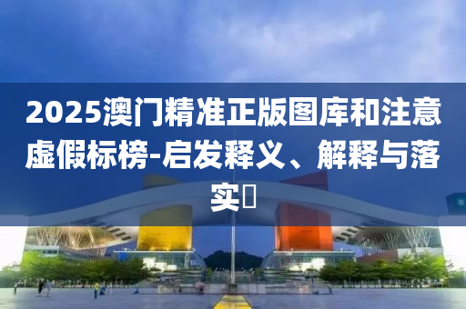 2025澳门精准正版图库和注意虚假标榜-启发释义、解释与落实?