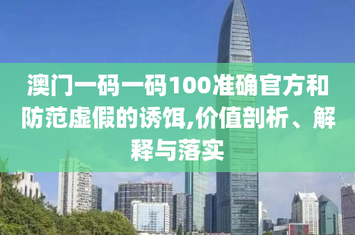 澳门一码一码100准确官方和防范虚假的诱饵,价值剖析、解释与落实