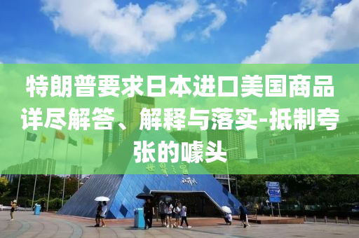 特朗普要求日本进口美国商品详尽解答、解释与落实-抵制夸张的噱头