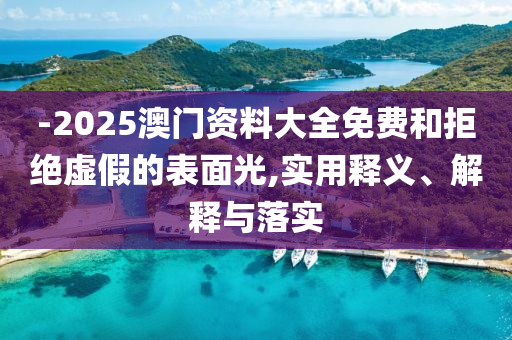 -2025澳门资料大全免费和拒绝虚假的表面光,实用释义、解释与落实