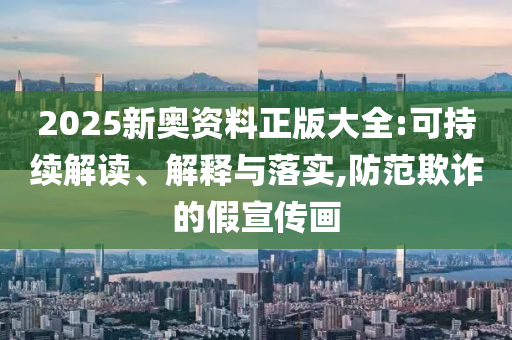 2025新奥资料正版大全:可持续解读、解释与落实,防范欺诈的假宣传画