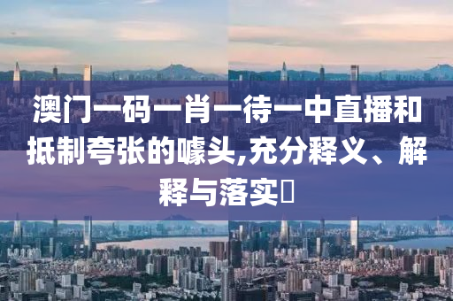 澳门一码一肖一待一中直播和抵制夸张的噱头,充分释义、解释与落实?