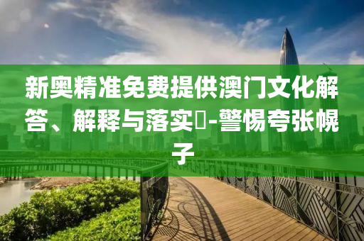 新奥精准免费提供澳门文化解答、解释与落实?-警惕夸张幌子