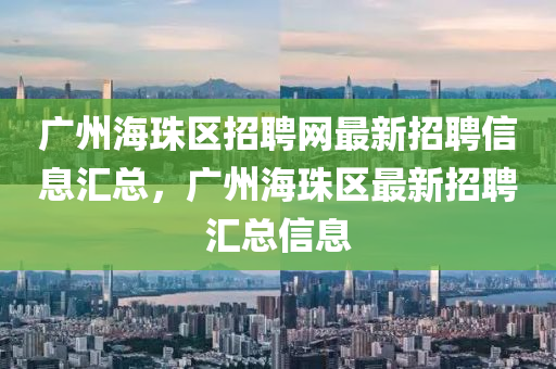 广州海珠区招聘网最新招聘信息汇总，广州海珠区最新招聘汇总信息